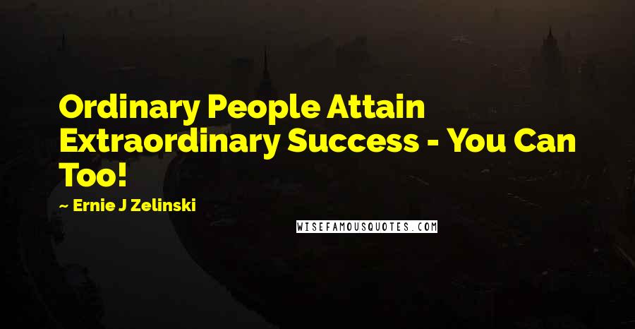 Ernie J Zelinski Quotes: Ordinary People Attain Extraordinary Success - You Can Too!
