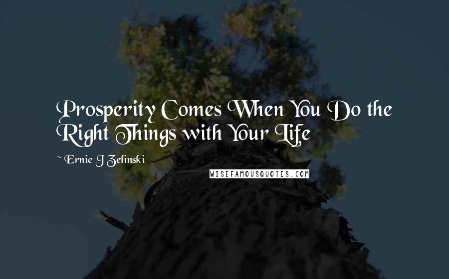 Ernie J Zelinski Quotes: Prosperity Comes When You Do the Right Things with Your Life