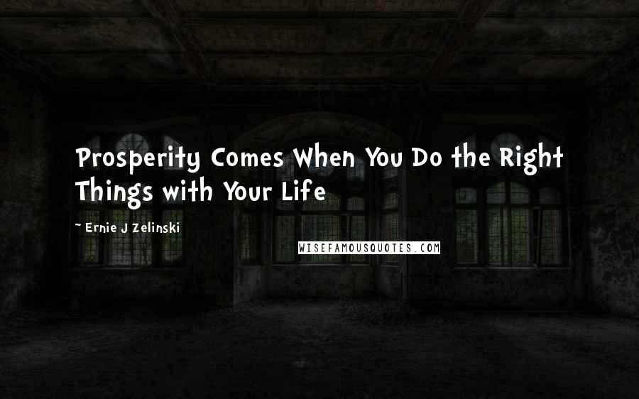 Ernie J Zelinski Quotes: Prosperity Comes When You Do the Right Things with Your Life