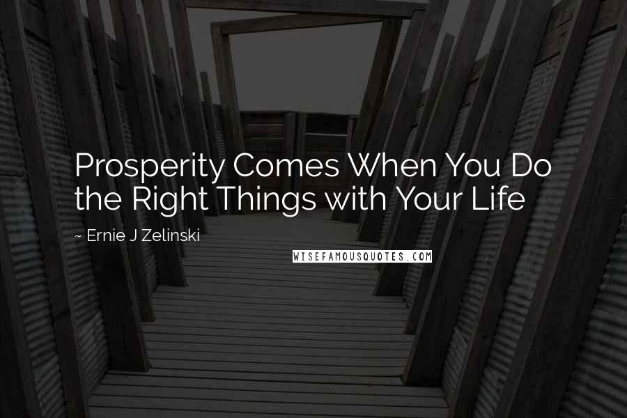 Ernie J Zelinski Quotes: Prosperity Comes When You Do the Right Things with Your Life