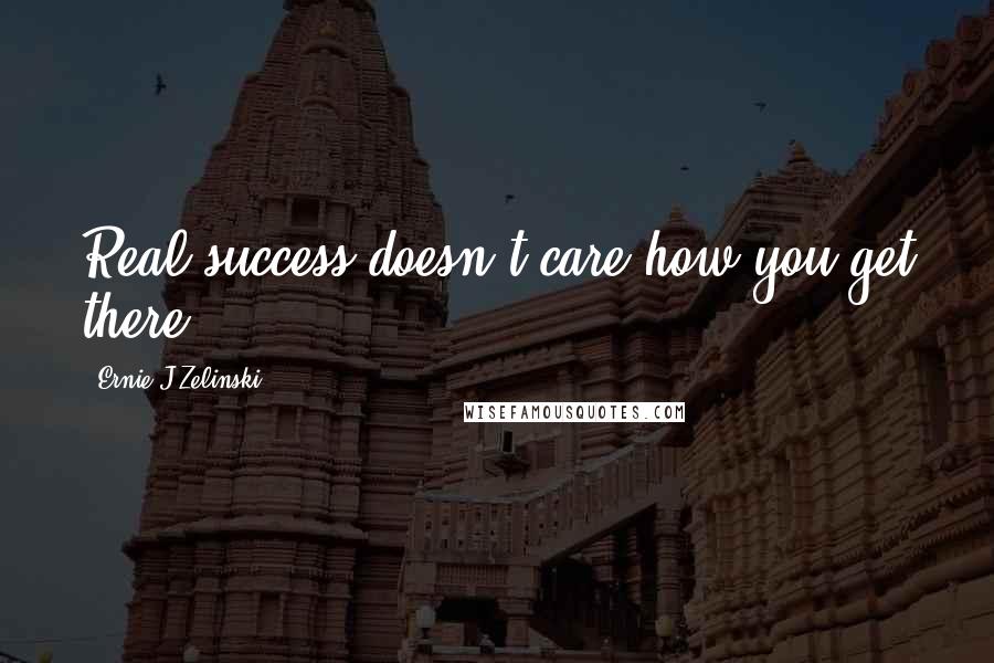 Ernie J Zelinski Quotes: Real success doesn't care how you get there.