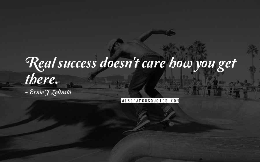 Ernie J Zelinski Quotes: Real success doesn't care how you get there.