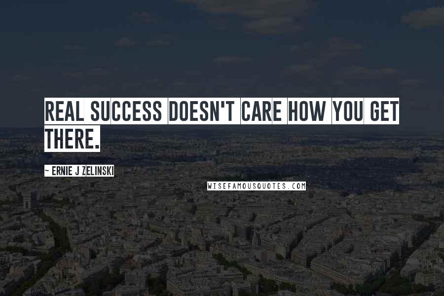 Ernie J Zelinski Quotes: Real success doesn't care how you get there.