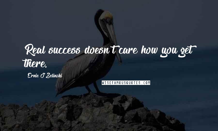 Ernie J Zelinski Quotes: Real success doesn't care how you get there.