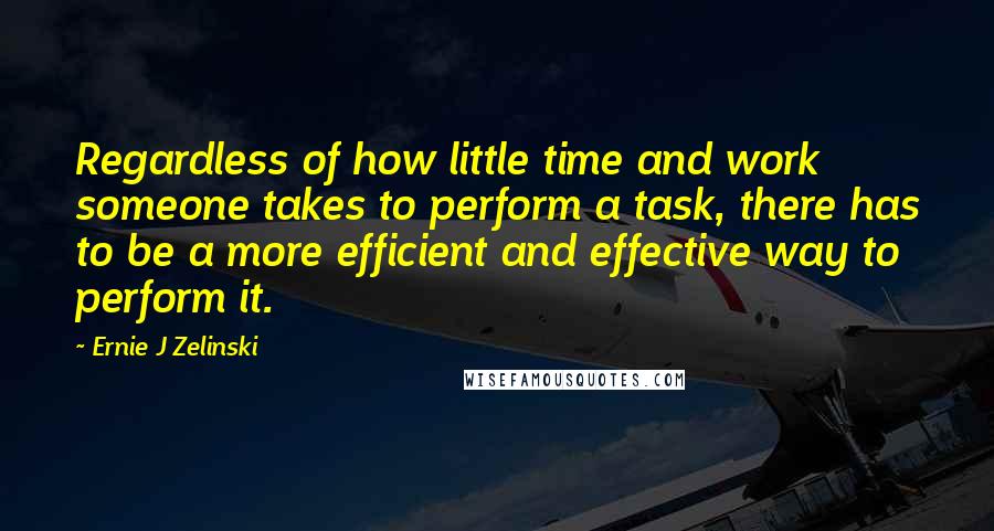 Ernie J Zelinski Quotes: Regardless of how little time and work someone takes to perform a task, there has to be a more efficient and effective way to perform it.