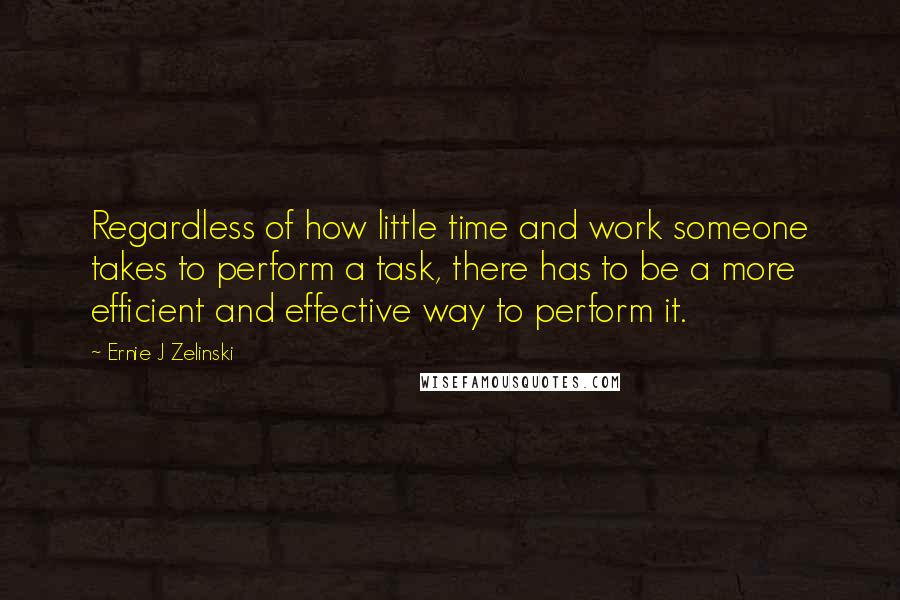 Ernie J Zelinski Quotes: Regardless of how little time and work someone takes to perform a task, there has to be a more efficient and effective way to perform it.