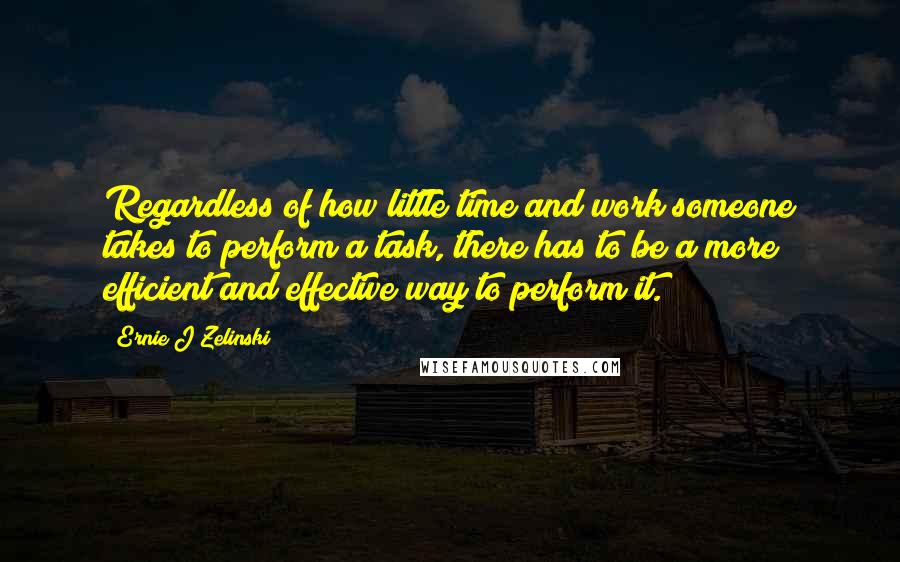 Ernie J Zelinski Quotes: Regardless of how little time and work someone takes to perform a task, there has to be a more efficient and effective way to perform it.