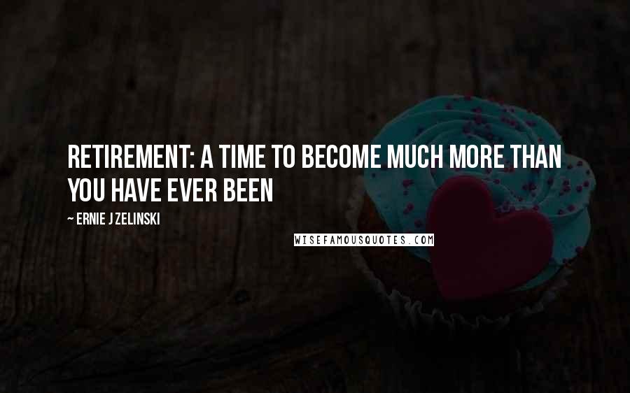 Ernie J Zelinski Quotes: Retirement: A Time to Become Much More than You Have Ever Been