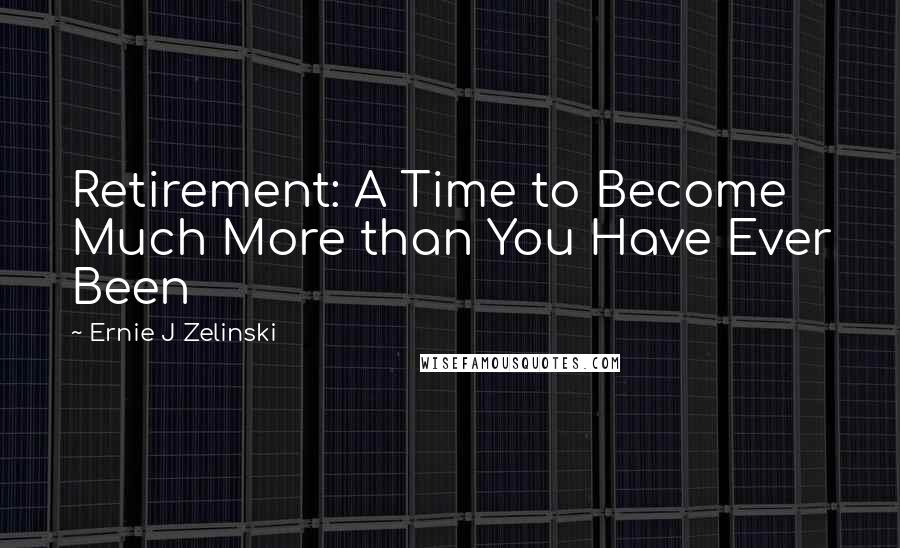 Ernie J Zelinski Quotes: Retirement: A Time to Become Much More than You Have Ever Been