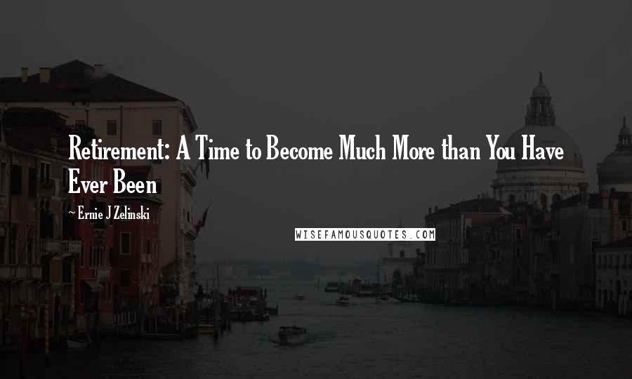 Ernie J Zelinski Quotes: Retirement: A Time to Become Much More than You Have Ever Been