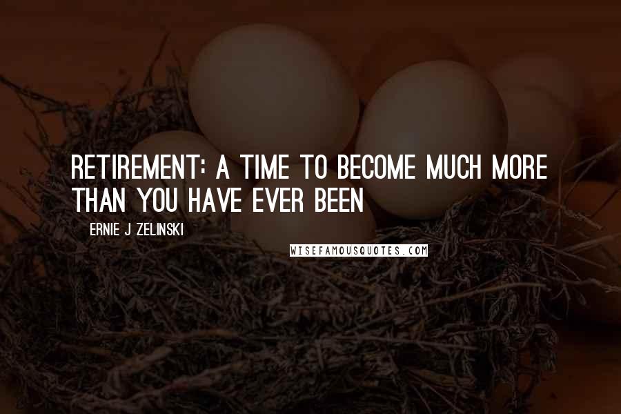 Ernie J Zelinski Quotes: Retirement: A Time to Become Much More than You Have Ever Been