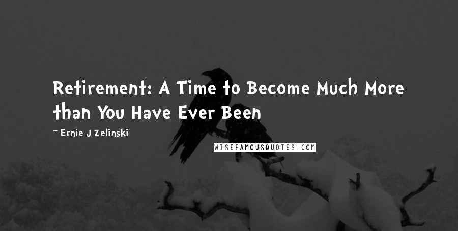 Ernie J Zelinski Quotes: Retirement: A Time to Become Much More than You Have Ever Been