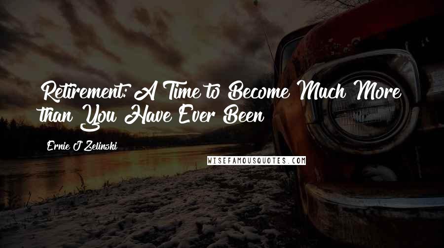 Ernie J Zelinski Quotes: Retirement: A Time to Become Much More than You Have Ever Been