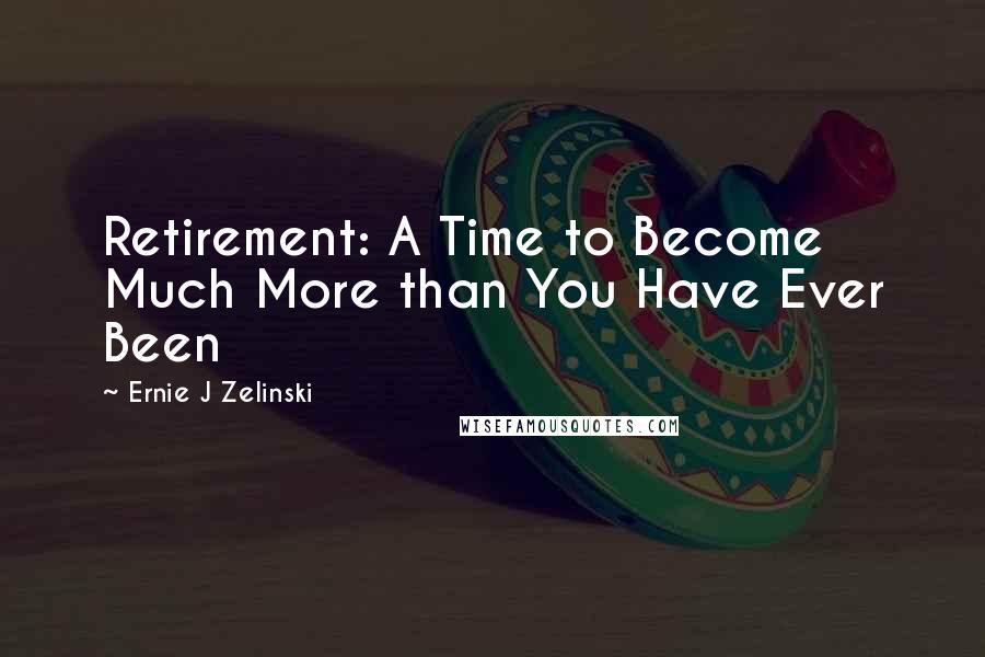 Ernie J Zelinski Quotes: Retirement: A Time to Become Much More than You Have Ever Been