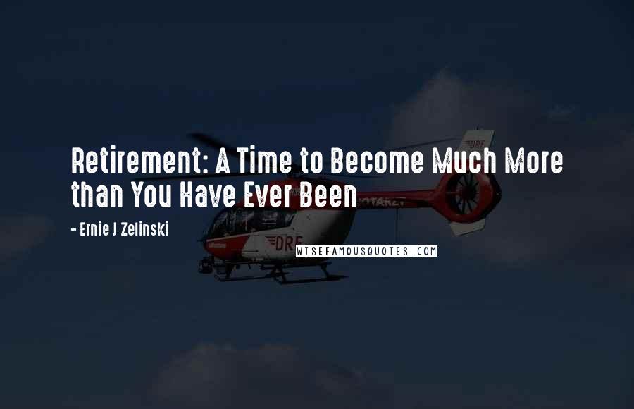 Ernie J Zelinski Quotes: Retirement: A Time to Become Much More than You Have Ever Been