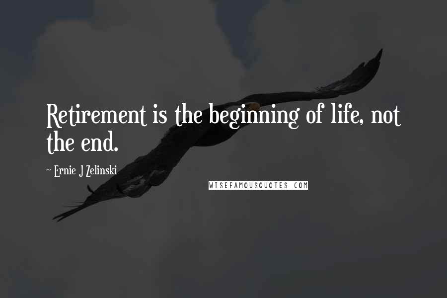 Ernie J Zelinski Quotes: Retirement is the beginning of life, not the end.