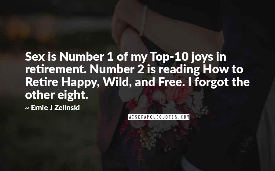 Ernie J Zelinski Quotes: Sex is Number 1 of my Top-10 joys in retirement. Number 2 is reading How to Retire Happy, Wild, and Free. I forgot the other eight.