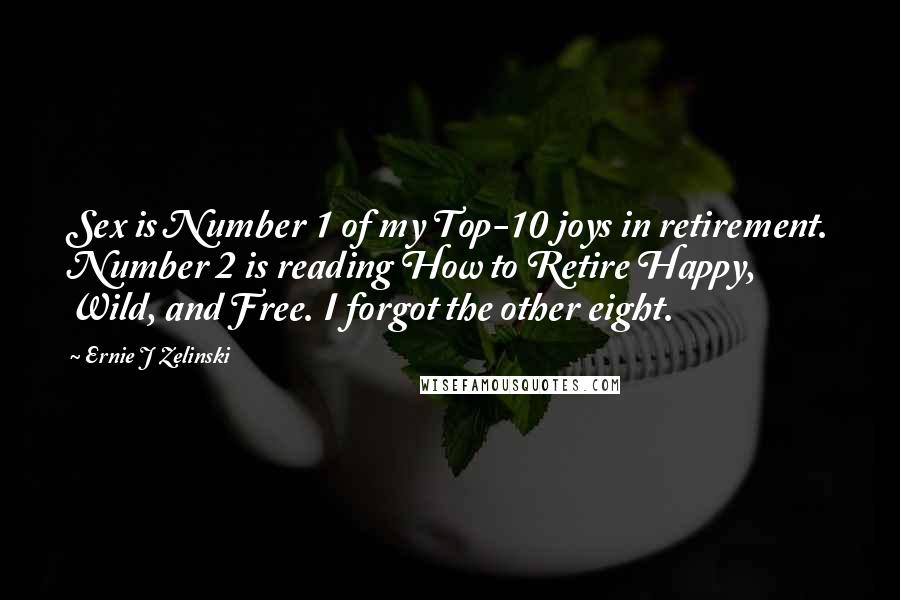 Ernie J Zelinski Quotes: Sex is Number 1 of my Top-10 joys in retirement. Number 2 is reading How to Retire Happy, Wild, and Free. I forgot the other eight.