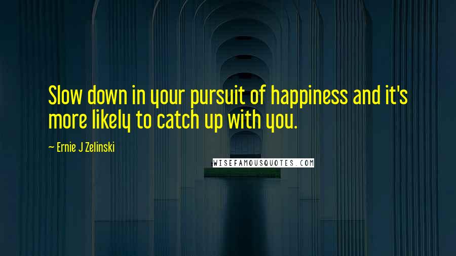 Ernie J Zelinski Quotes: Slow down in your pursuit of happiness and it's more likely to catch up with you.