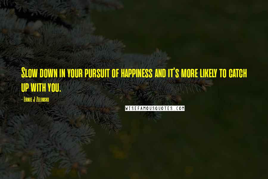 Ernie J Zelinski Quotes: Slow down in your pursuit of happiness and it's more likely to catch up with you.