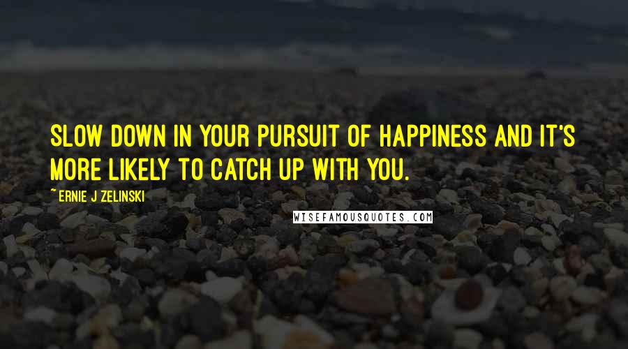 Ernie J Zelinski Quotes: Slow down in your pursuit of happiness and it's more likely to catch up with you.