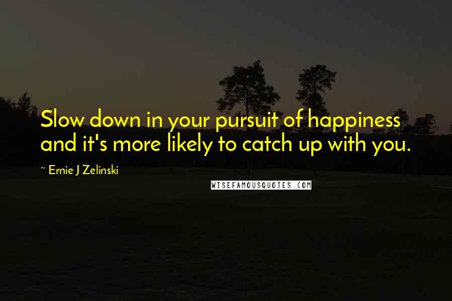 Ernie J Zelinski Quotes: Slow down in your pursuit of happiness and it's more likely to catch up with you.