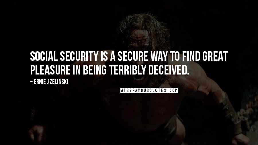 Ernie J Zelinski Quotes: Social Security is a secure way to find great pleasure in being terribly deceived.