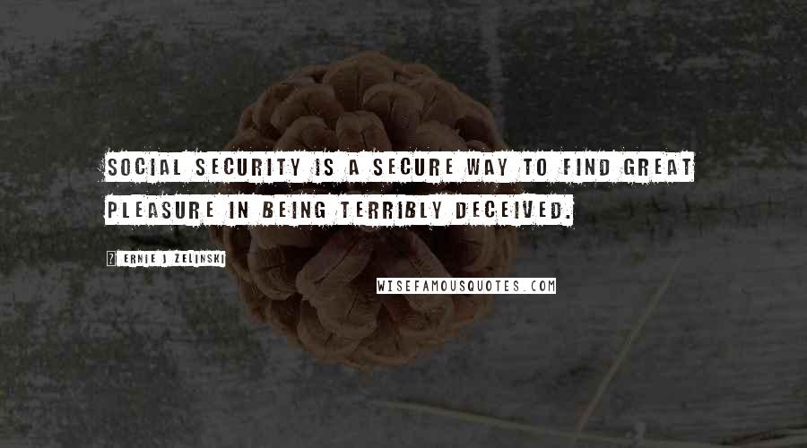 Ernie J Zelinski Quotes: Social Security is a secure way to find great pleasure in being terribly deceived.