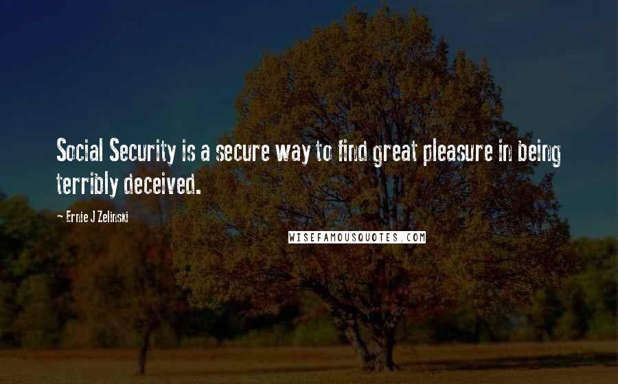 Ernie J Zelinski Quotes: Social Security is a secure way to find great pleasure in being terribly deceived.