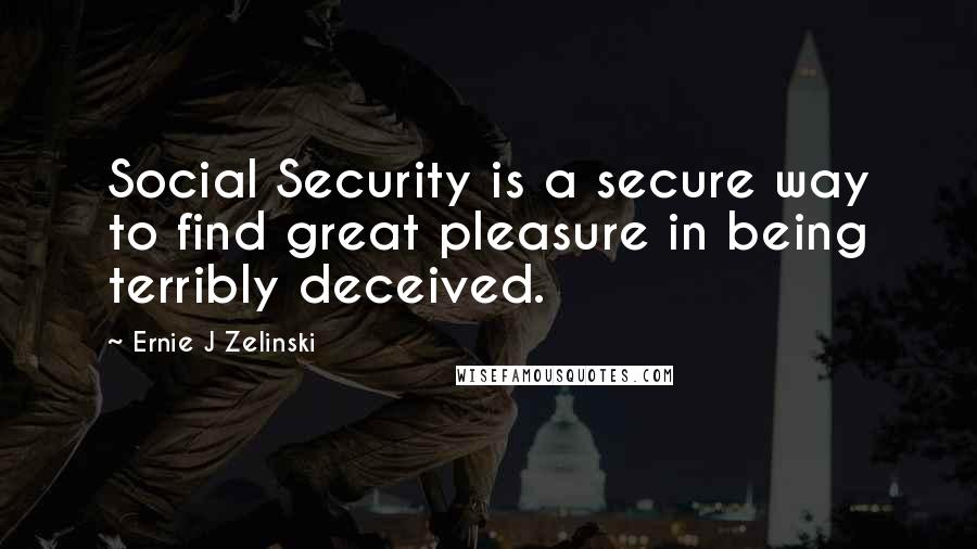 Ernie J Zelinski Quotes: Social Security is a secure way to find great pleasure in being terribly deceived.