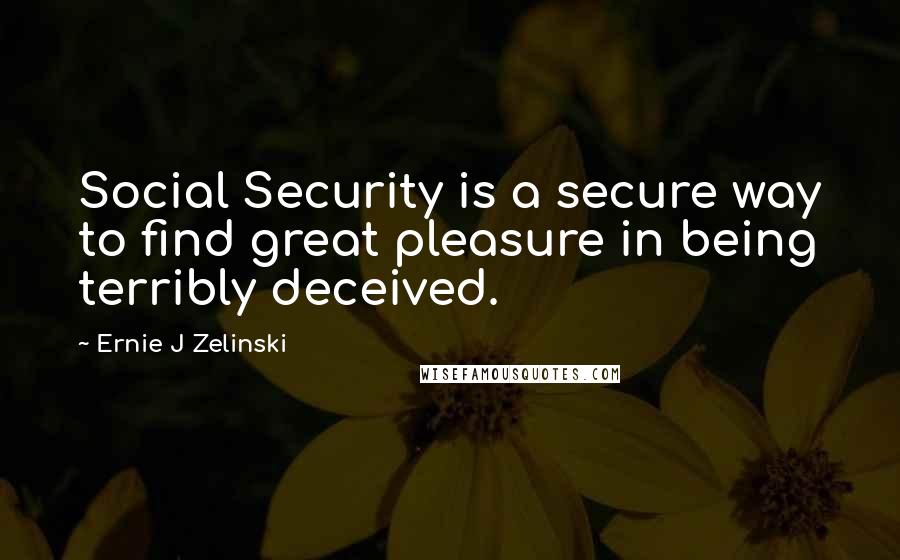 Ernie J Zelinski Quotes: Social Security is a secure way to find great pleasure in being terribly deceived.