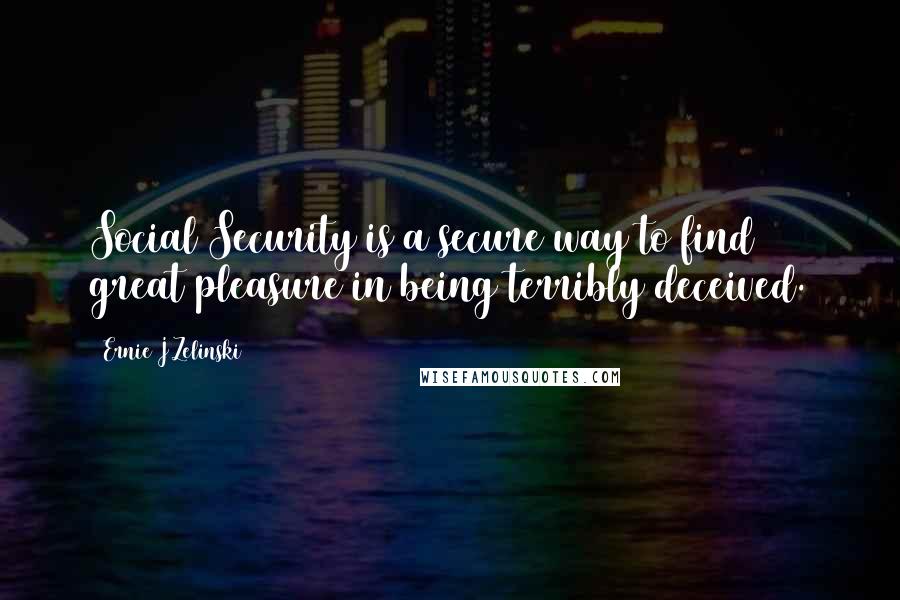 Ernie J Zelinski Quotes: Social Security is a secure way to find great pleasure in being terribly deceived.