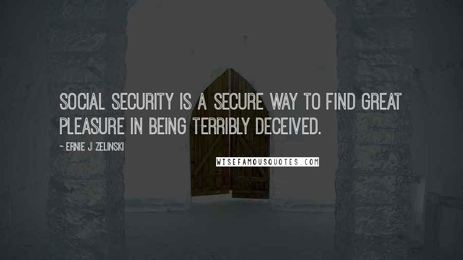 Ernie J Zelinski Quotes: Social Security is a secure way to find great pleasure in being terribly deceived.