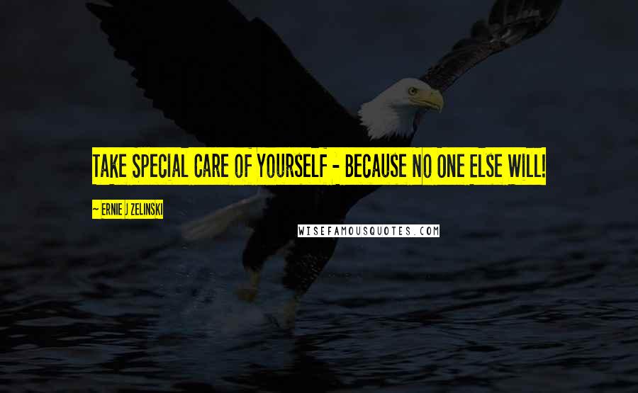 Ernie J Zelinski Quotes: Take Special Care of Yourself - Because No One Else Will!