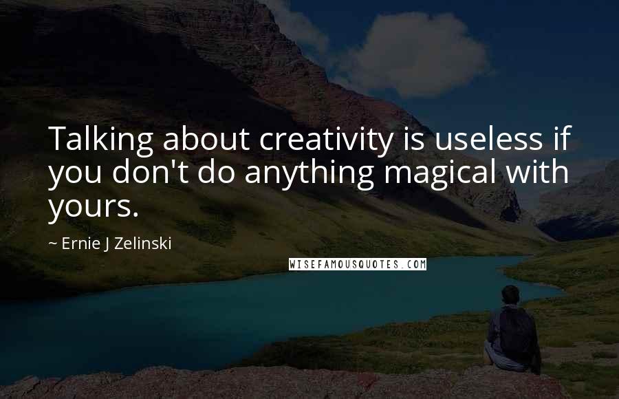 Ernie J Zelinski Quotes: Talking about creativity is useless if you don't do anything magical with yours.