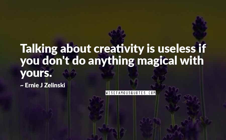 Ernie J Zelinski Quotes: Talking about creativity is useless if you don't do anything magical with yours.