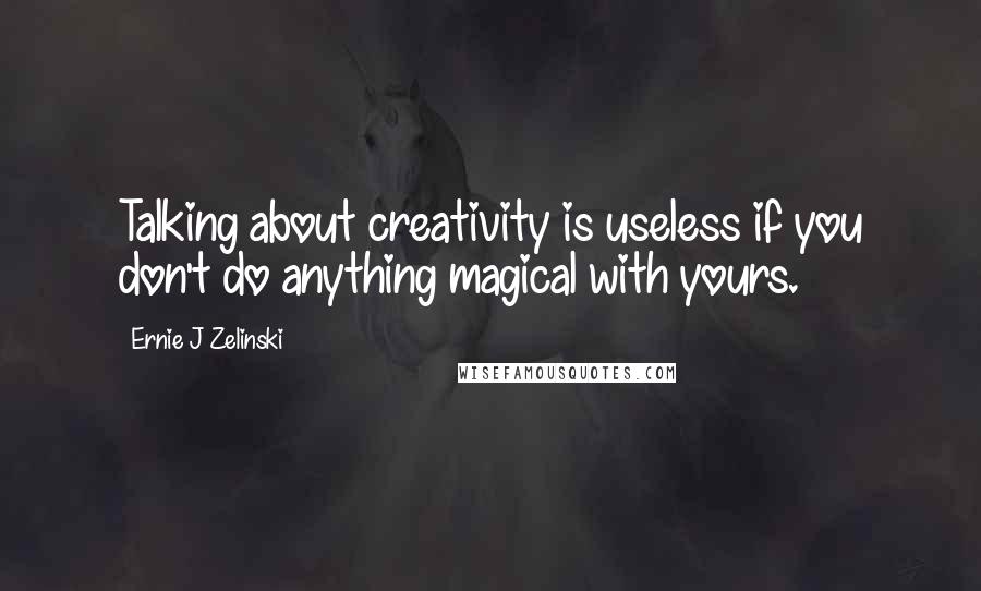 Ernie J Zelinski Quotes: Talking about creativity is useless if you don't do anything magical with yours.