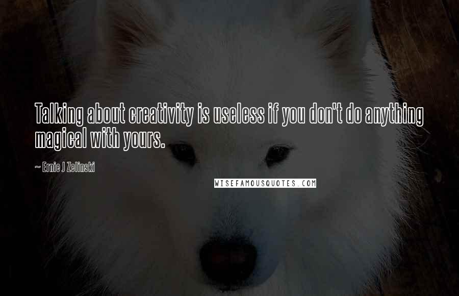 Ernie J Zelinski Quotes: Talking about creativity is useless if you don't do anything magical with yours.