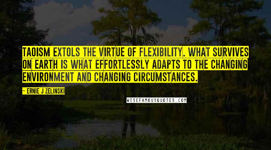Ernie J Zelinski Quotes: Taoism extols the virtue of flexibility. What survives on earth is what effortlessly adapts to the changing environment and changing circumstances.