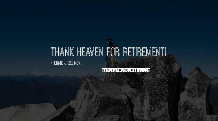 Ernie J Zelinski Quotes: Thank Heaven for Retirement!