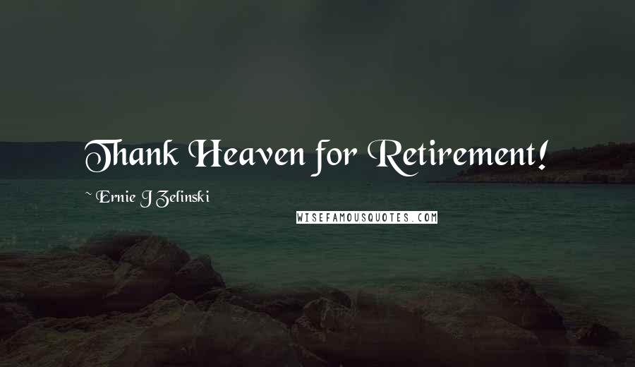 Ernie J Zelinski Quotes: Thank Heaven for Retirement!