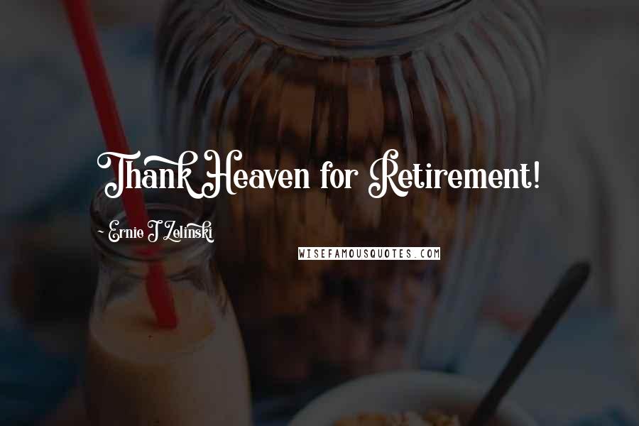 Ernie J Zelinski Quotes: Thank Heaven for Retirement!