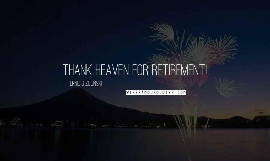 Ernie J Zelinski Quotes: Thank Heaven for Retirement!