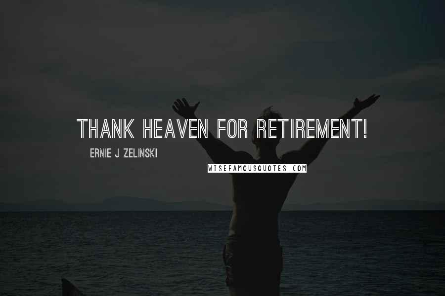 Ernie J Zelinski Quotes: Thank Heaven for Retirement!