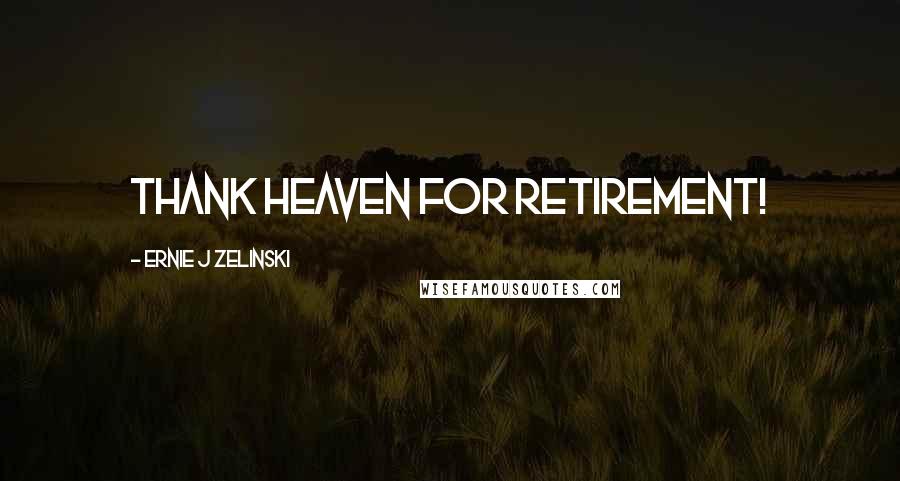 Ernie J Zelinski Quotes: Thank Heaven for Retirement!