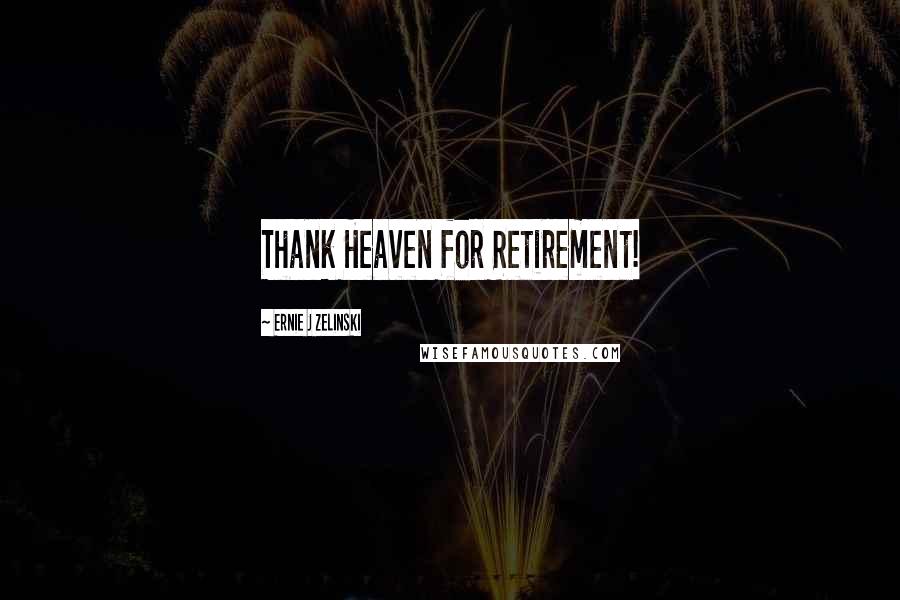 Ernie J Zelinski Quotes: Thank Heaven for Retirement!