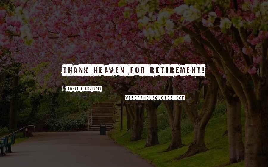 Ernie J Zelinski Quotes: Thank Heaven for Retirement!