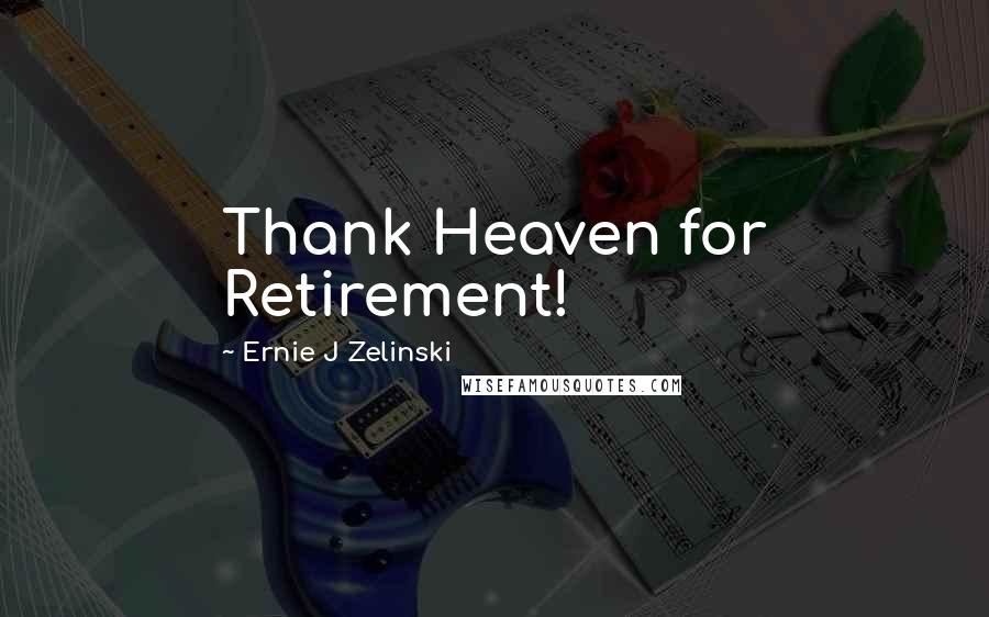 Ernie J Zelinski Quotes: Thank Heaven for Retirement!