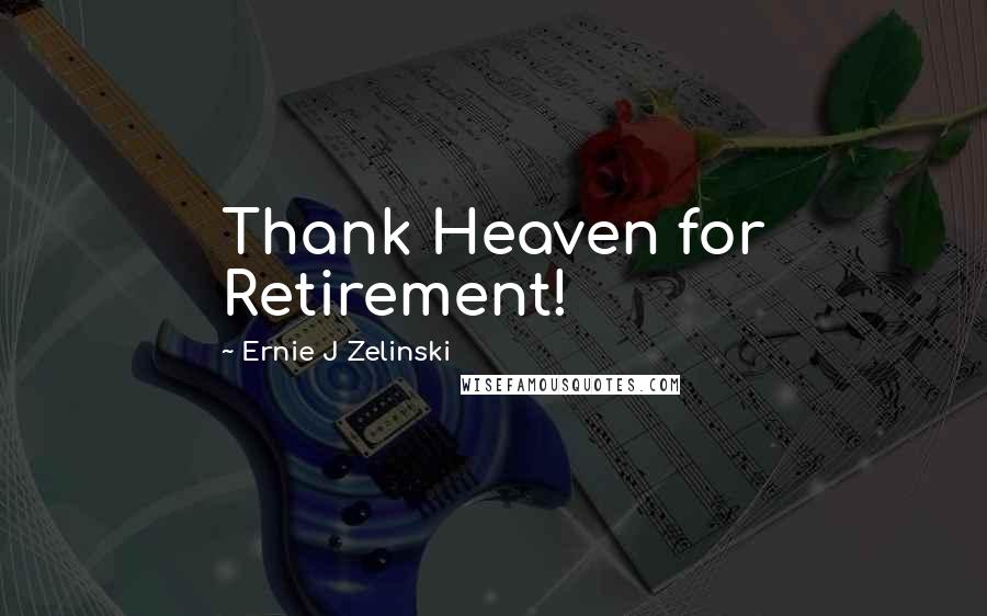 Ernie J Zelinski Quotes: Thank Heaven for Retirement!