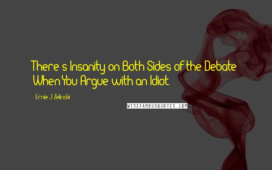 Ernie J Zelinski Quotes: There's Insanity on Both Sides of the Debate When You Argue with an Idiot.